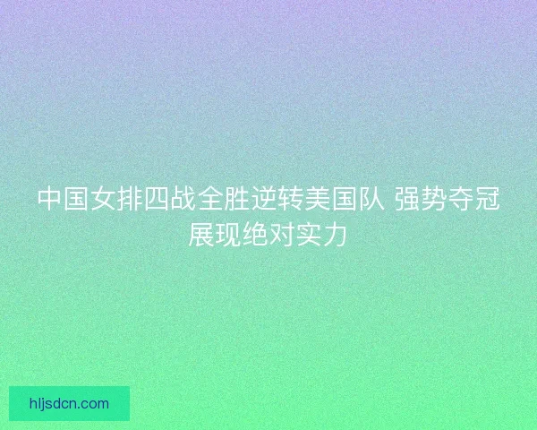 中国女排四战全胜逆转美国队 强势夺冠展现绝对实力