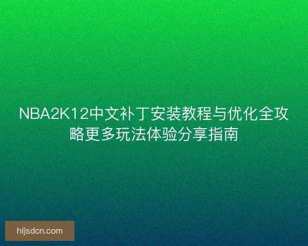 NBA2K12中文补丁安装教程与优化全攻略更多玩法体验分享指南